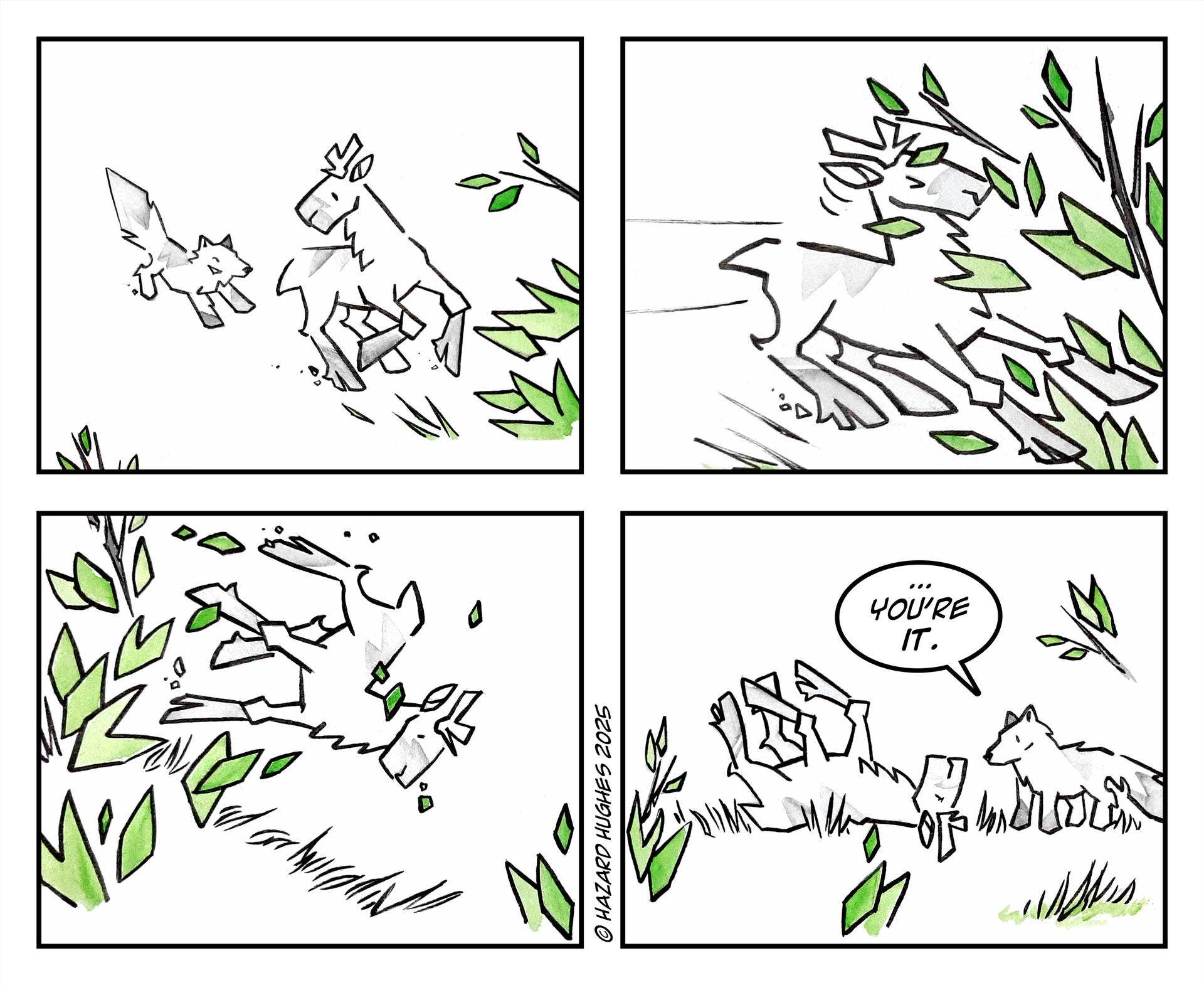 This is a four block comic strip. The top left shows a black and white drawing of a fox chasing a caribou. The top right shows the caribou running into green branches. The bottom left shows the caribou crashing through the foliage and falling on its back. The bottom right shows the caribou on its back with hooves in the air looking at the fox. The fox says, “… You’re It.”